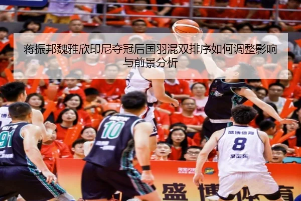 蒋振邦魏雅欣印尼夺冠后国羽混双排序如何调整影响与前景分析