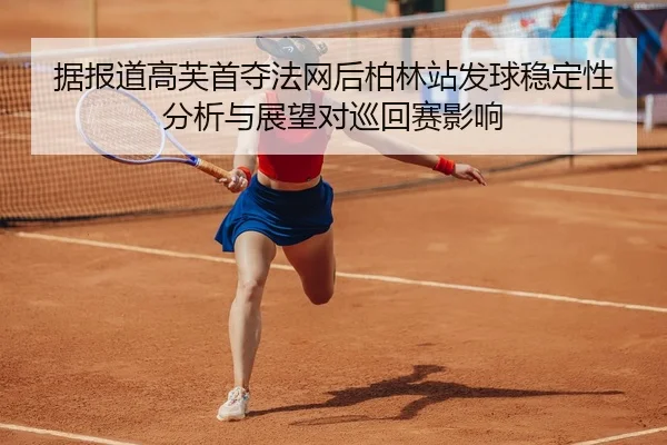 据报道高芙首夺法网后柏林站发球稳定性分析与展望对巡回赛影响