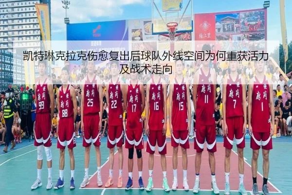 凯特琳克拉克伤愈复出后球队外线空间为何重获活力及战术走向